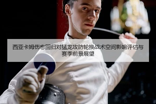 西亚卡姆伤愈回归对猛龙攻防轮换战术空间影响评估与赛季前景展望